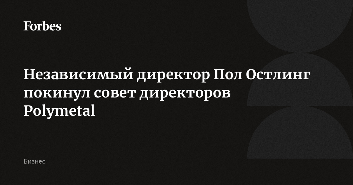 Независимый директор Пол Остлинг покинул совет директоров Polymetal ...