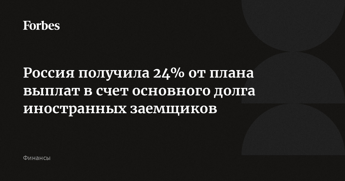 Россия получила 24% от плана выплат в счет основного долга иностранных заемщиков  Forbes.ru