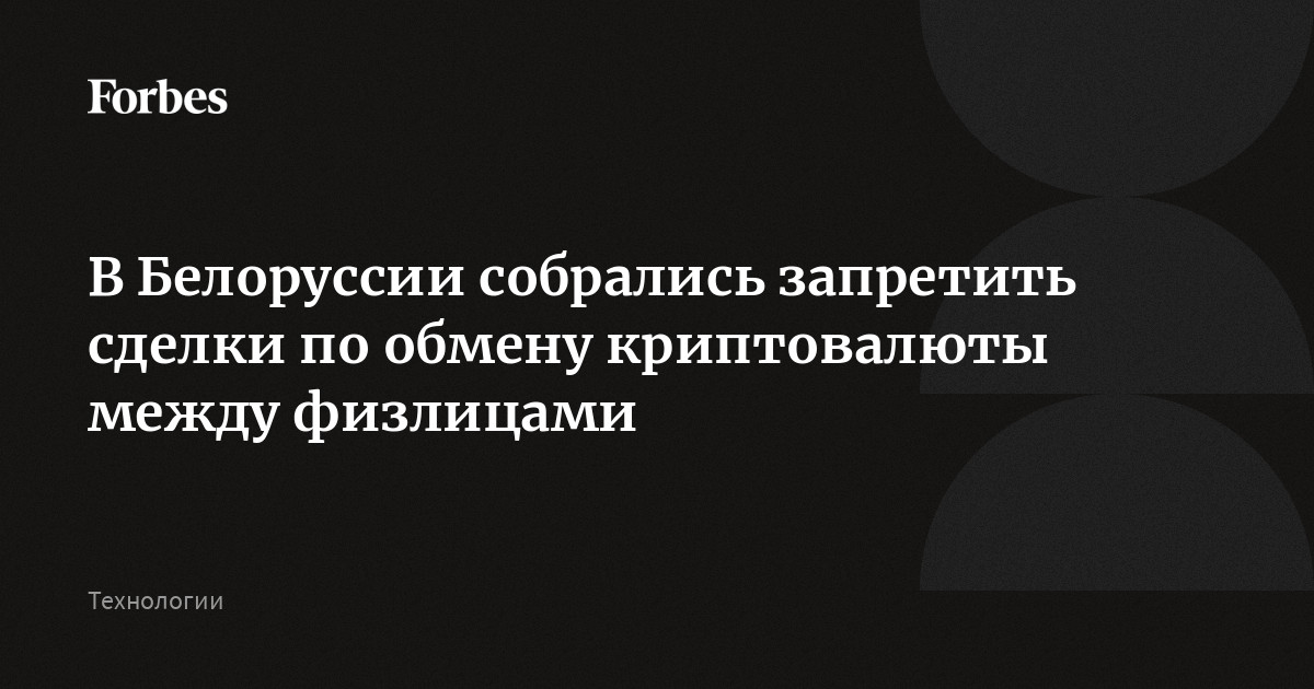 В Белоруссии собрались запретить сделки по обмену криптовалюты между физлицами  Forbes.ru