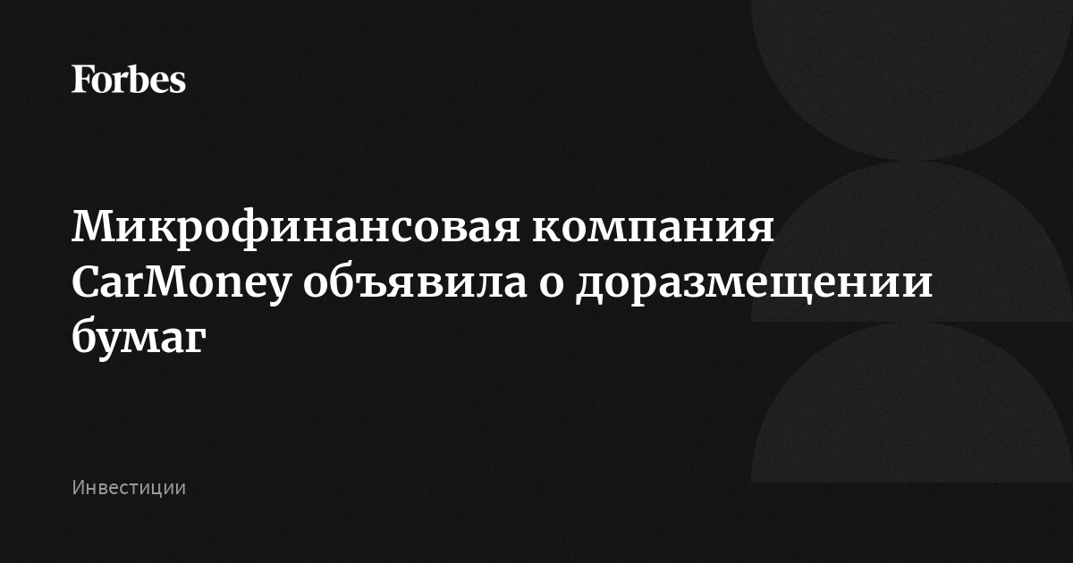 Микрофинансовая компания CarMoney объявила о доразмещении бумаг | Forbes.ru