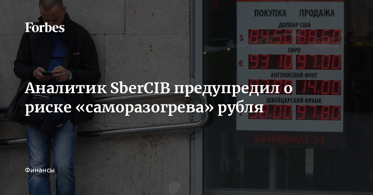 Аналитик SberCIB предупредил о риске «саморазогрева» рубля | Forbes.ru