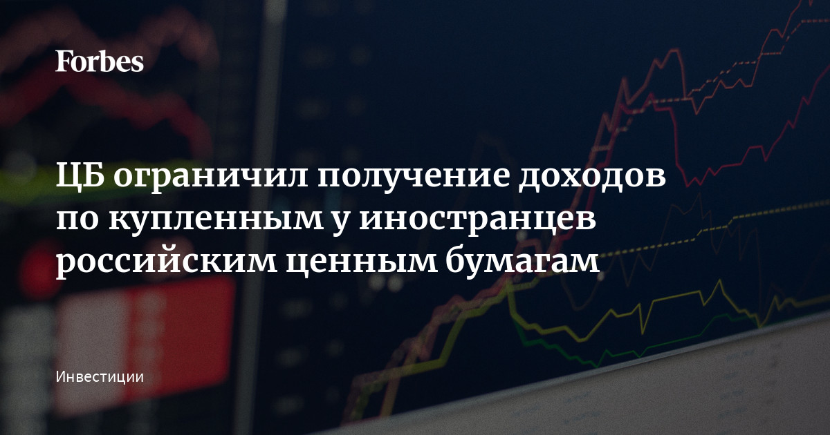 ЦБ ограничил получение доходов по купленным у иностранцев российским ценным бумагам    Forbes.ru