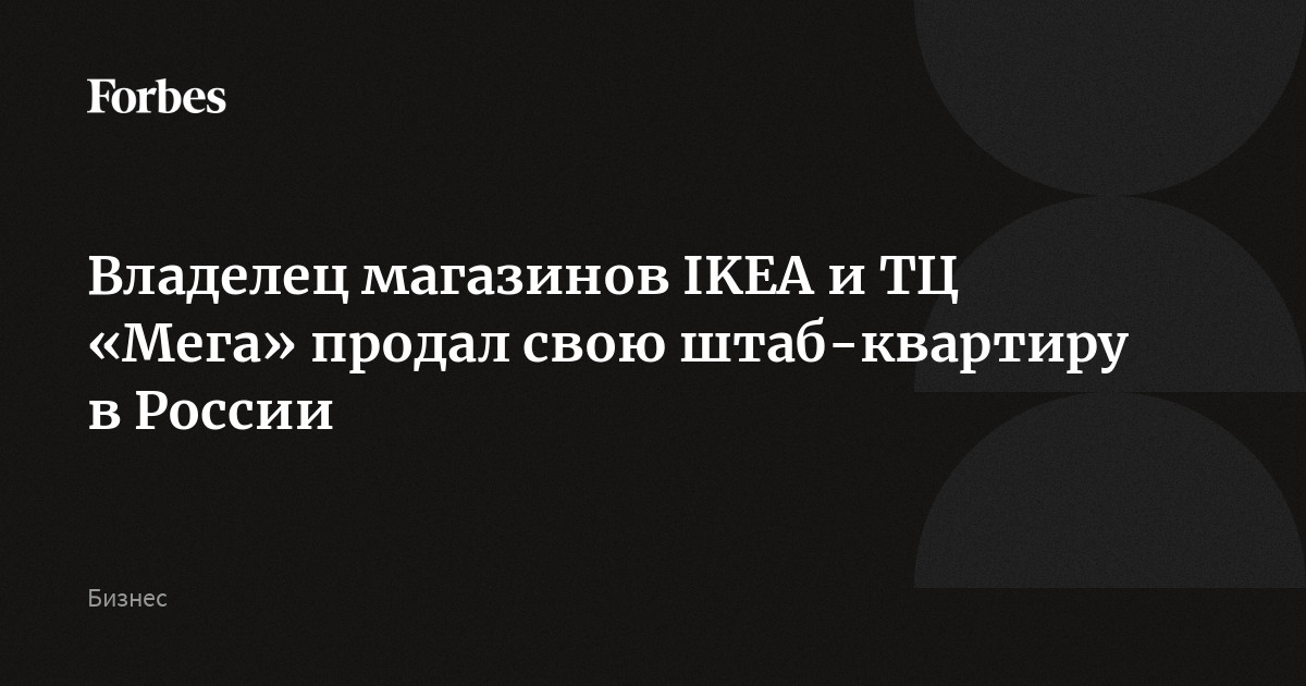 Владелец магазинов IKEA и ТЦ «Мега» продал свою штаб-квартиру в России |  Forbes.ru