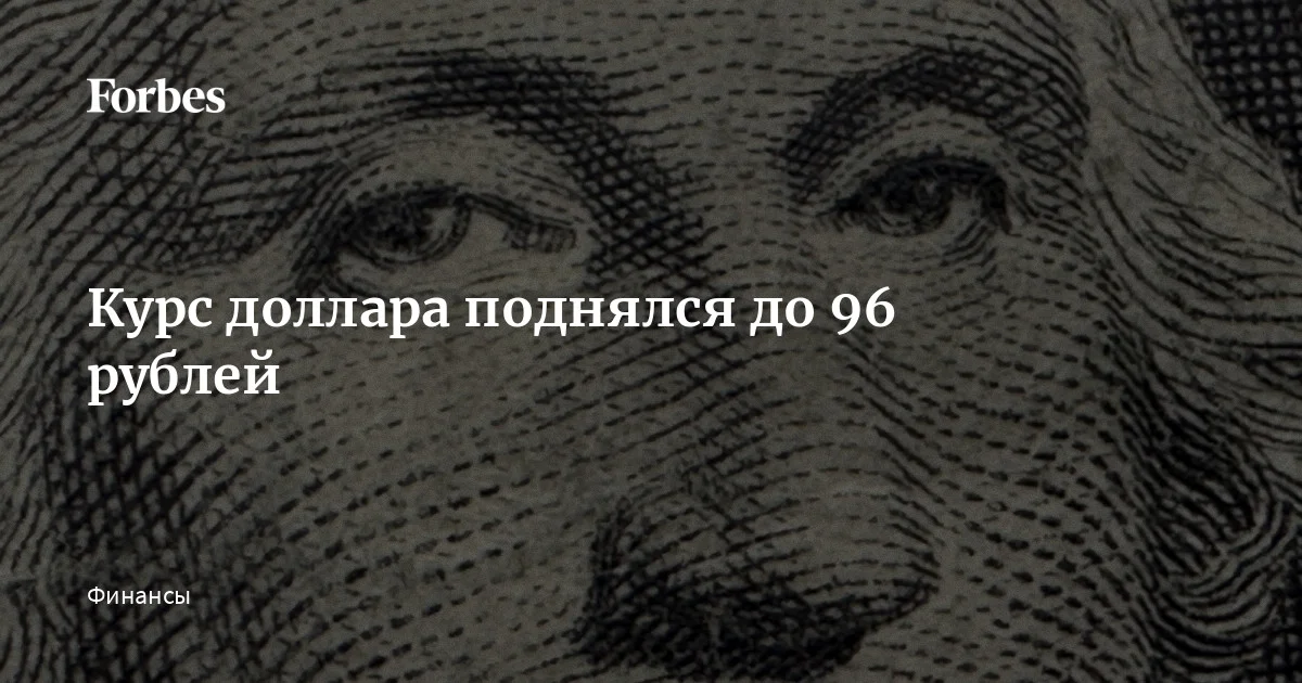 Курс доллара поднялся до 96 рублей | Forbes.ru