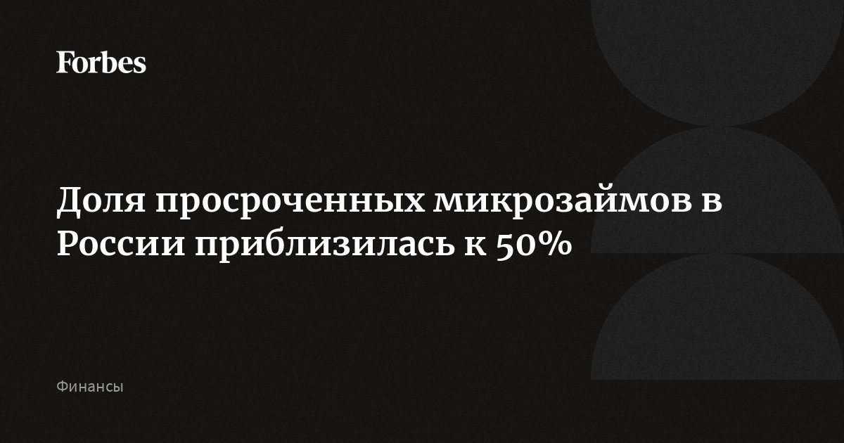 Доля просроченных микрозаймов в России приблизилась к 50% | Forbes.ru