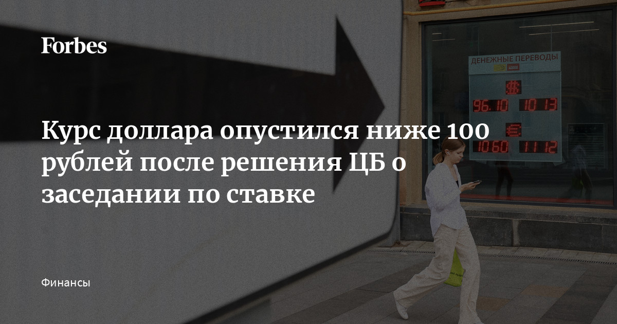 Курс доллара опустился ниже 100 рублей после решения ЦБ о заседании по ставке  Forbes.ru