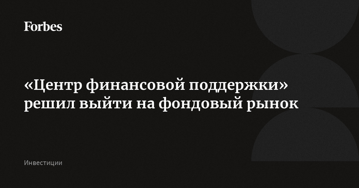 «Центр финансовой поддержки» решил выйти на фондовый рынок | Forbes.ru