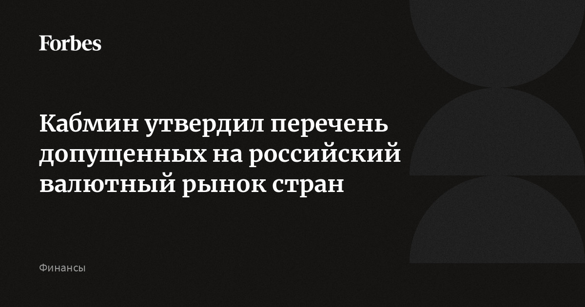 Кабмин утвердил перечень допущенных на российский валютный рынок стран |  Forbes.ru