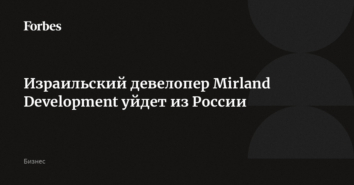 Mirland Израильский девелопер Mirland Development уйдет из России | Forbes.ru