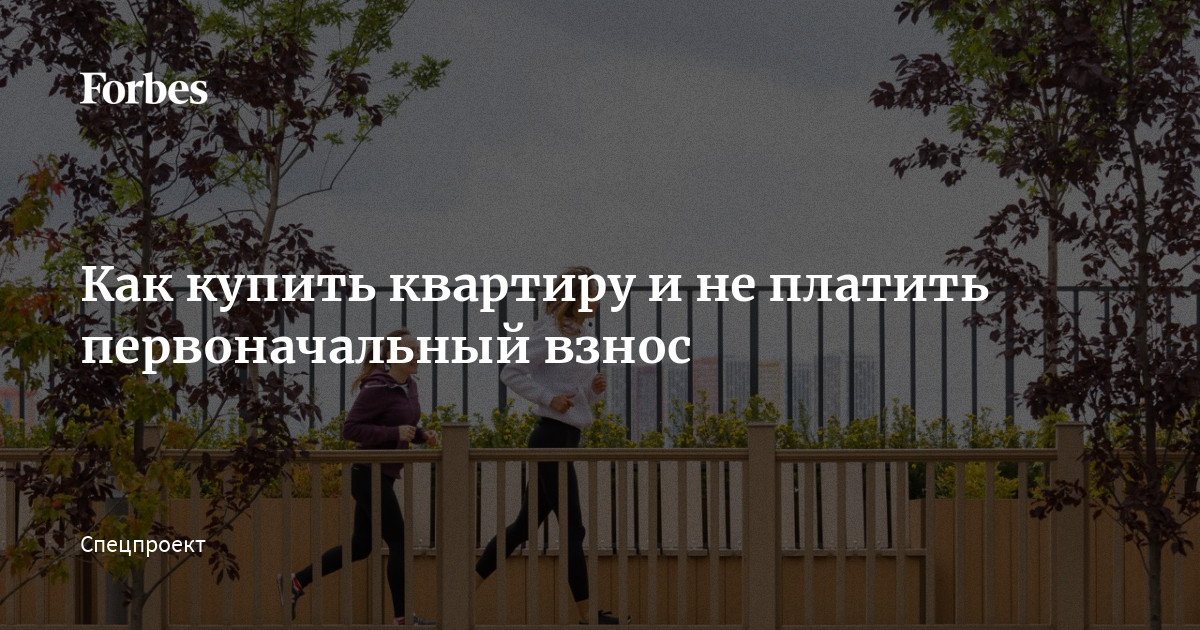 Как купить квартиру и не платить первоначальный взнос | Forbes.ru