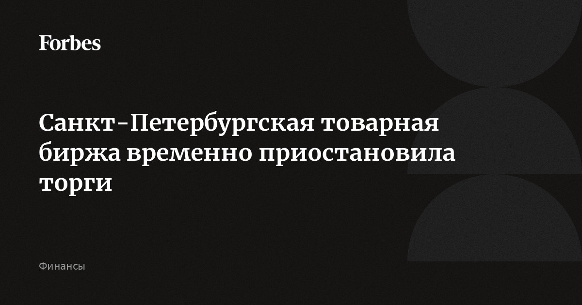 санкт-петербургская товарная биржа временно приостановила торги forbes.ru. санкт-петербургская товарная биржа объявила 