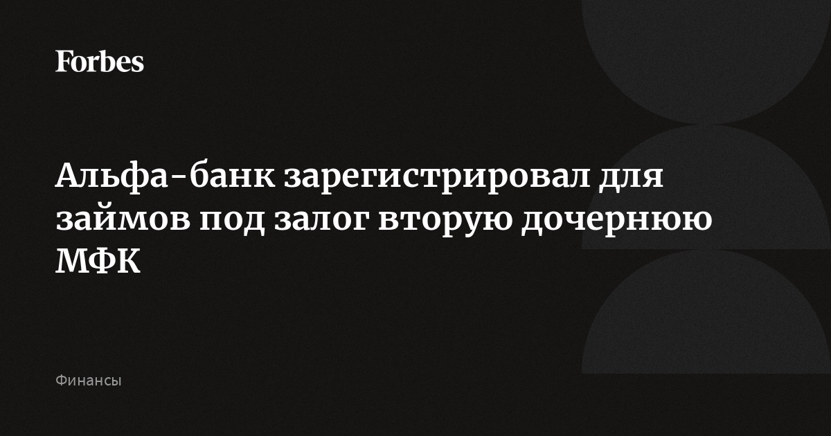 Альфа-банк зарегистрировал для займов под залог вторую дочернюю МФК | Forbes.ru