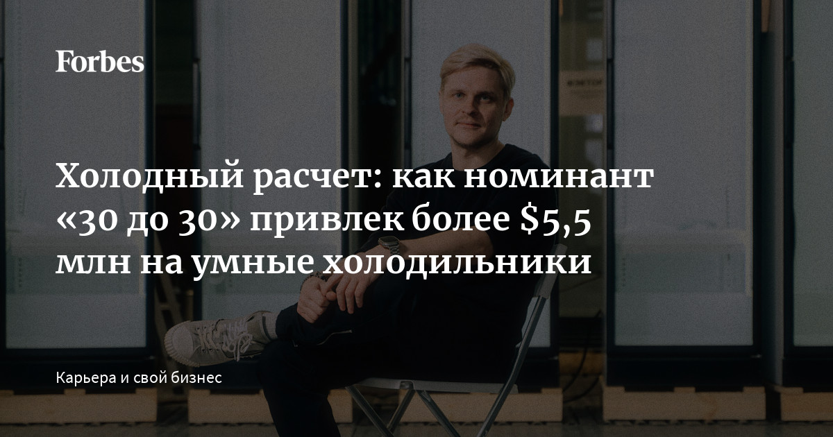 Холодный расчет: как номинант «30 до 30» привлек более $5,5 млн на ...