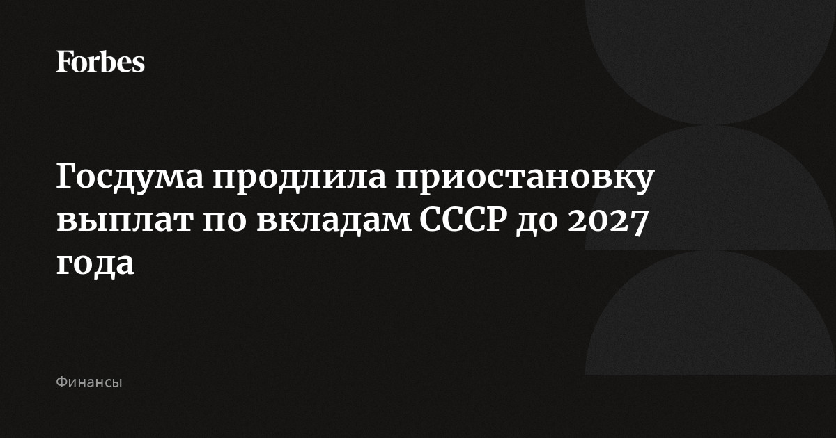 Госдума продлила приостановку выплат по вкладам CCCР до 2027 года Forbes.ru
