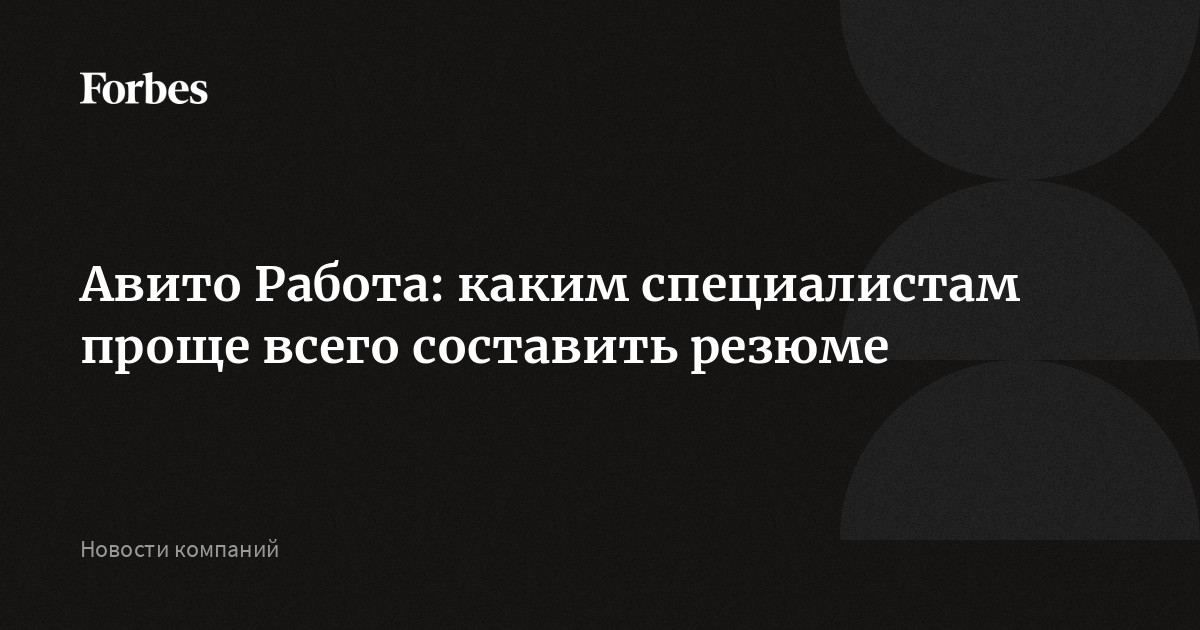 Авито Работа: каким специалистам проще всего составить резюме |Forbesru