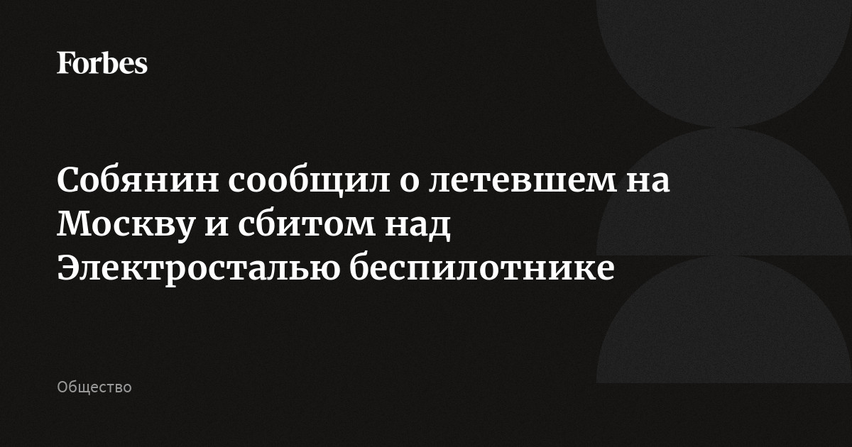 Собянин сообщил о летевшем на Москву и сбитом над Электросталью беспилотнике