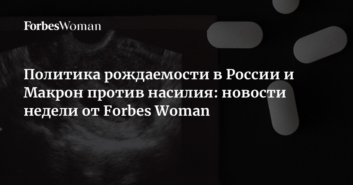 Политика рождаемости в России и Макрон против насилия: новости недели от Forbes Woman