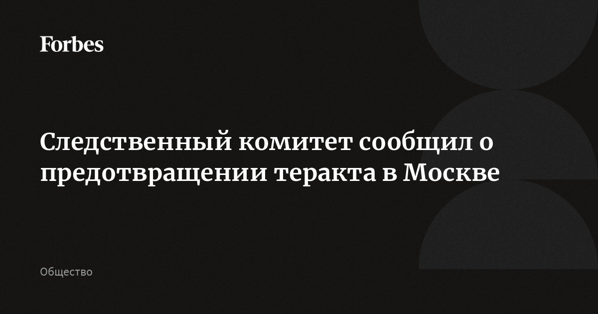 Следственный комитет сообщил о предотвращении теракта в Москве |Forbesru