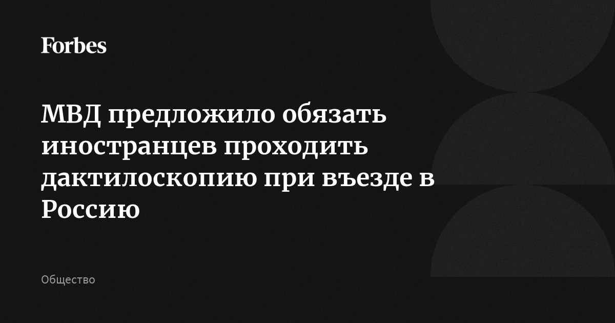 МВД предложило обязать иностранцев проходить дактилоскопию при въезде в  Россию | Forbes.ru
