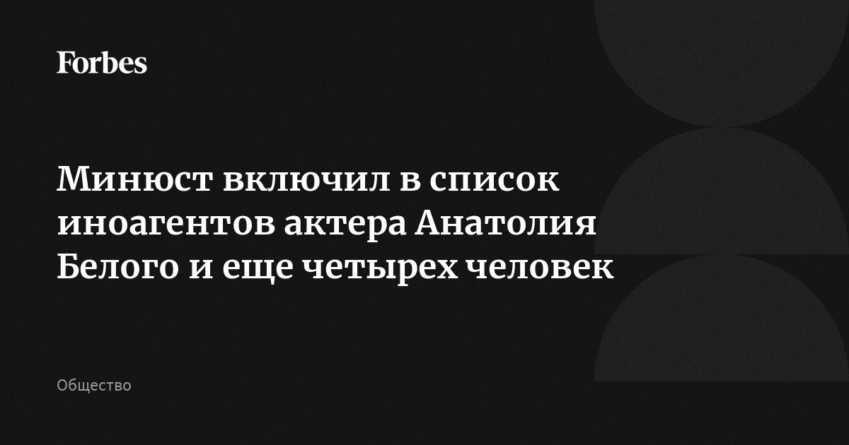 Минюст включил в список иноагентов актера Анатолия Белого и еще четырех  человек | Forbes.ru
