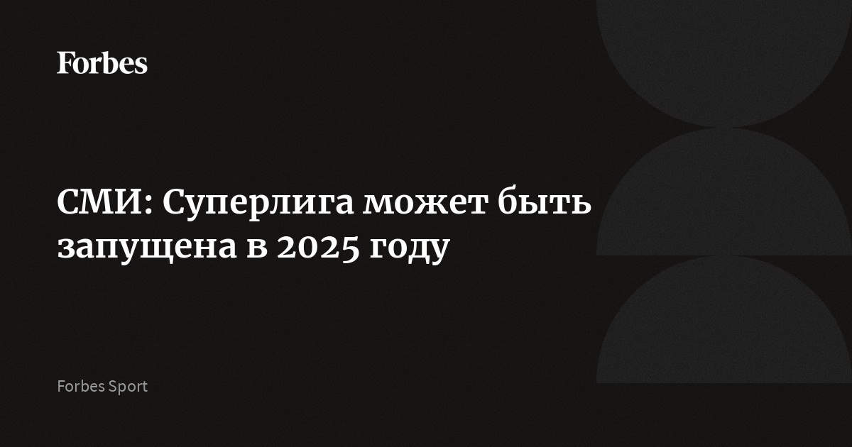 СМИ: Суперлига может быть запущена в 2025 году | Forbes.ru