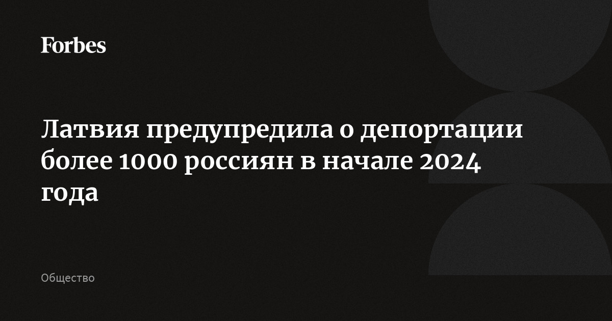 Латвия предупредила о депортации более 1000 россиян в начале 2024 года ...