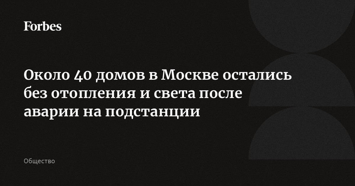 Около 40 домов в Москве остались без отопления и света после аварии на  подстанции | Forbes.ru