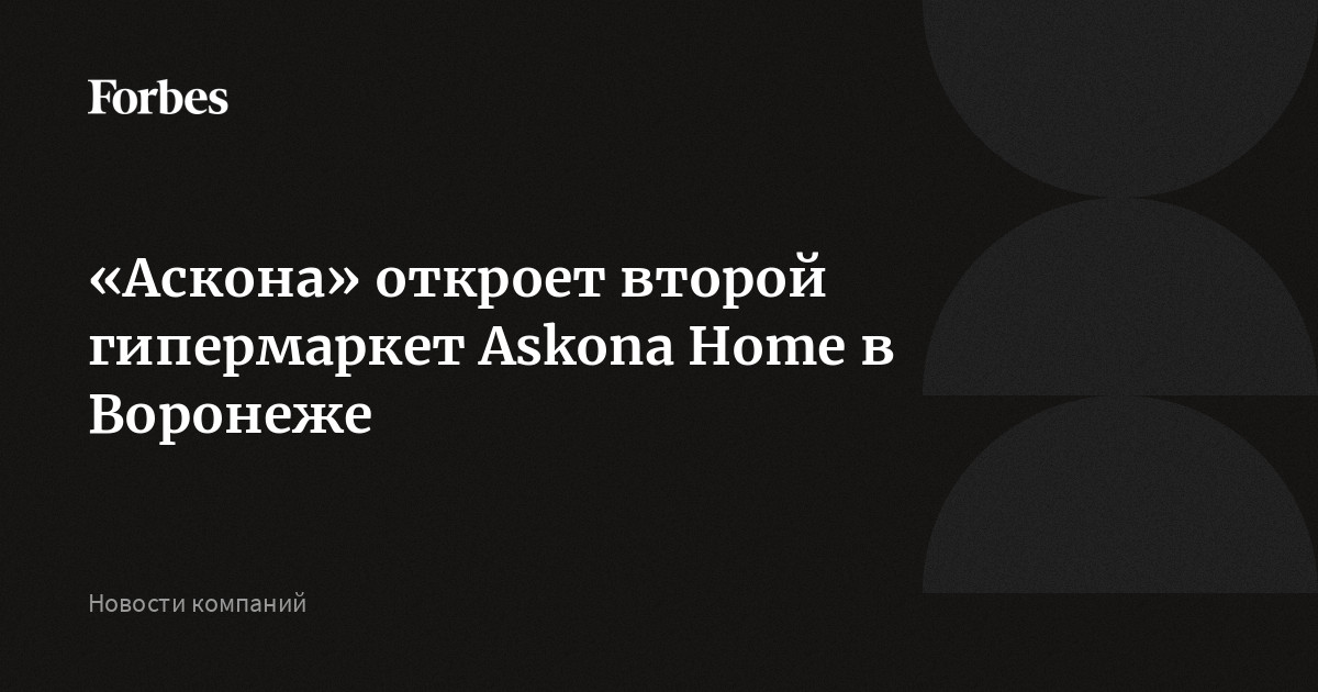 «Аскона» откроет второй гипермаркет Askona Home в Воронеже | Forbes.ru