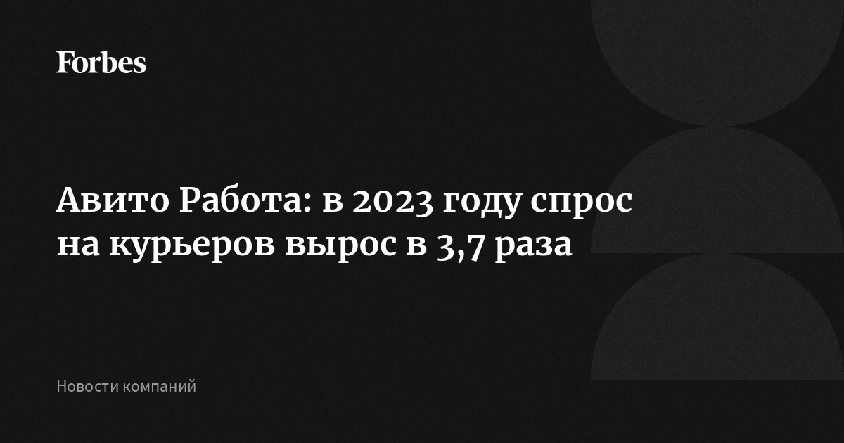 Авито Работа: в 2023 году спрос на курьеров вырос в 3,7 раза |Forbesru