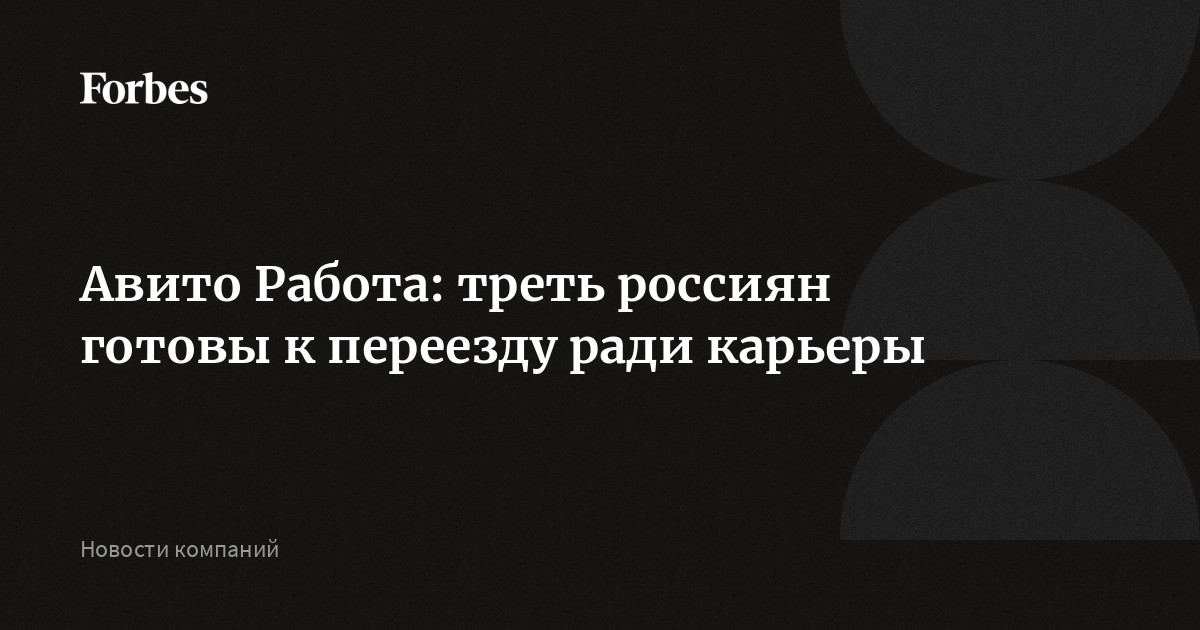 Авито Работа: треть россиян готовы к переезду ради карьеры |Forbesru