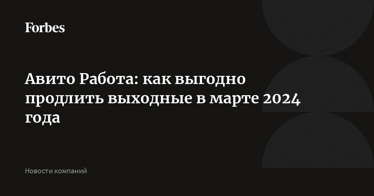 Авито Работа: как выгодно продлить выходные в марте 2024 года |Forbesru