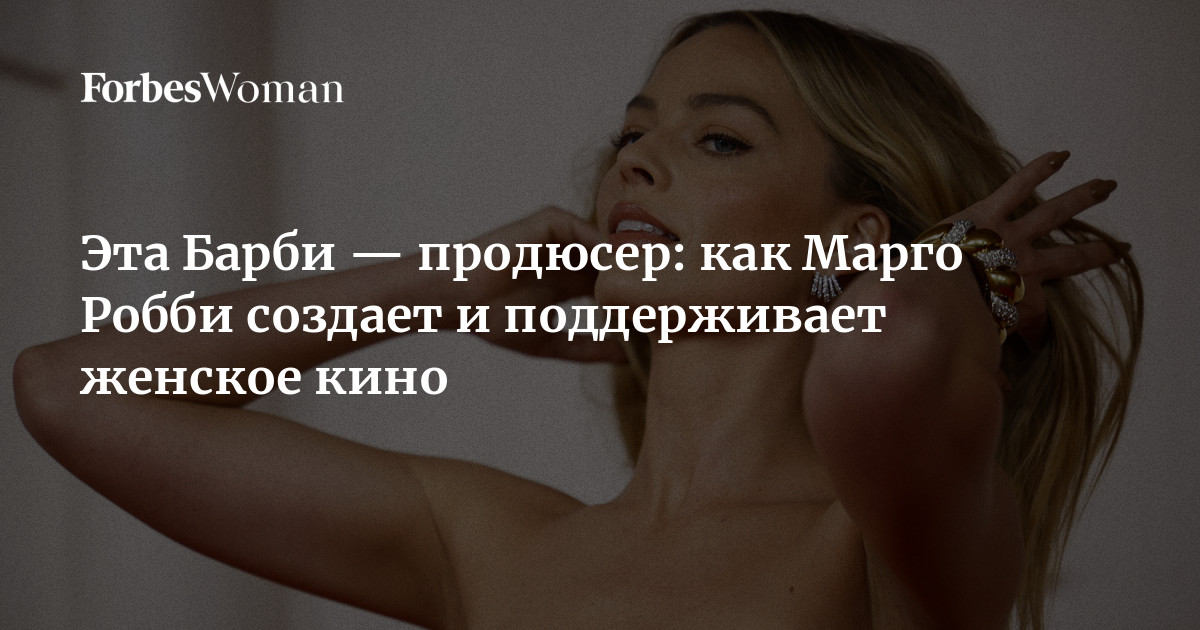 Эта Барби — продюсер: как Марго Робби создает и поддерживает женское кино