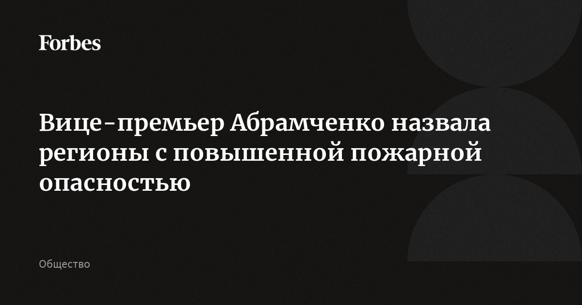 Вице-премьер Абрамченко назвала регионы с повышенной пожарной опасностью