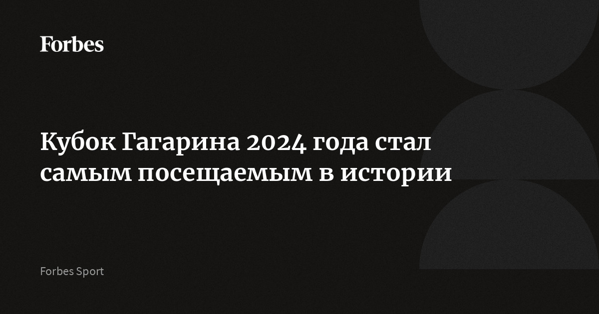 Кубок Гагарина 2024 года стал самым посещаемым в истории | Forbes.ru