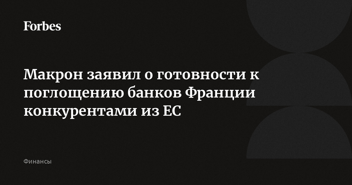 Макрон заявил о готовности к поглощению банков Франции конкурентами из ЕС