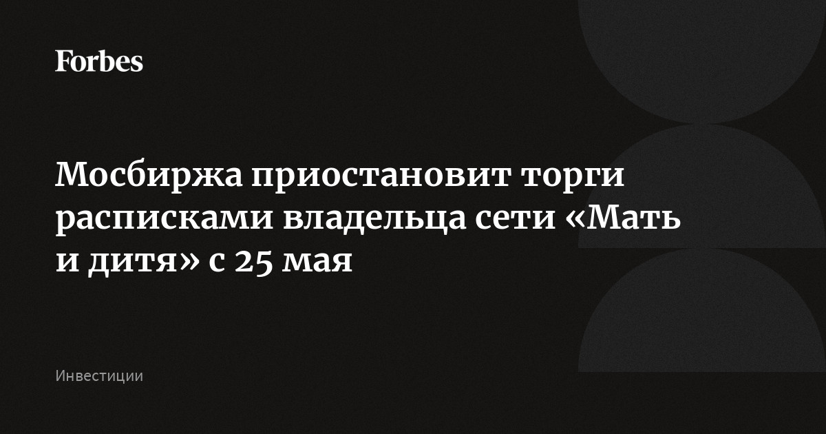 Мосбиржа приостановит торги расписками владельца сети «Мать и дитя» с 25 мая