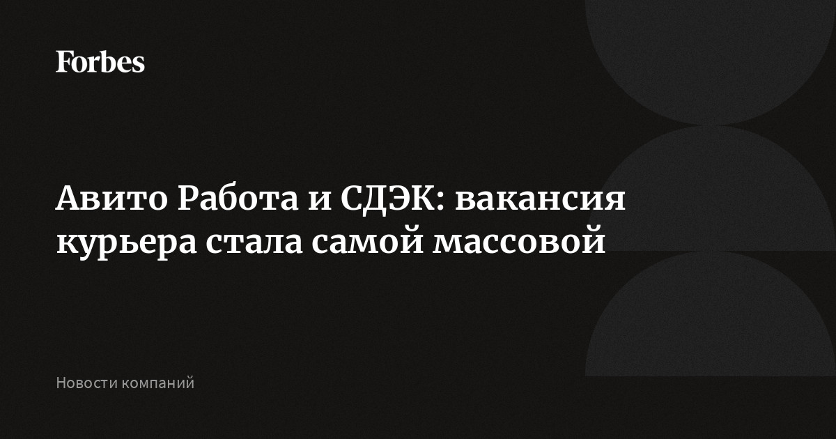 Авито Работа и СДЭК: вакансия курьера стала самой массовой | Forbes.ru