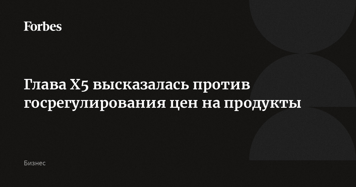 Глава X5 высказалась против госрегулирования цен на продукты