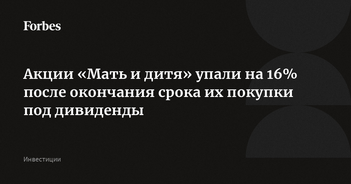 Акции «Мать и дитя» упали на 16% после окончания срока их покупки под дивиденды