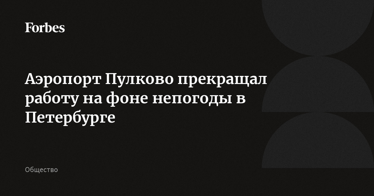 Аэропорт Пулково прекращал работу на фоне непогоды в Петербурге |Forbesru