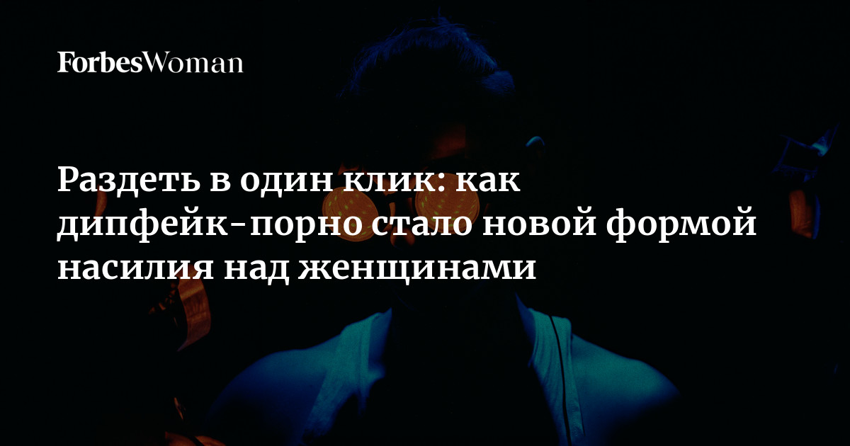 Раздеть в один клик: как дипфейк-порно стало новой формой насилия над женщинами | Forbes Woman