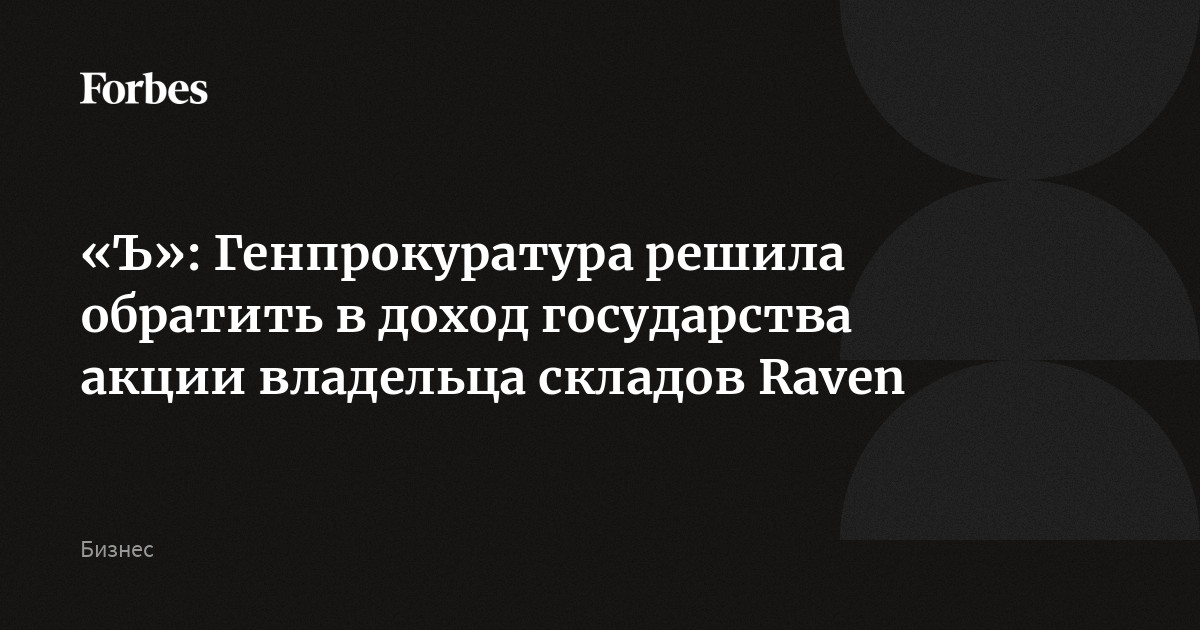 «Ъ»: Генпрокуратура решила обратить в доход государства акции владельца складов Raven