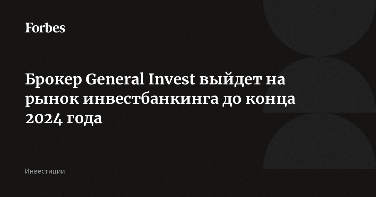 Брокер General Invest выйдет на рынок инвестбанкинга до конца 2024 года ...