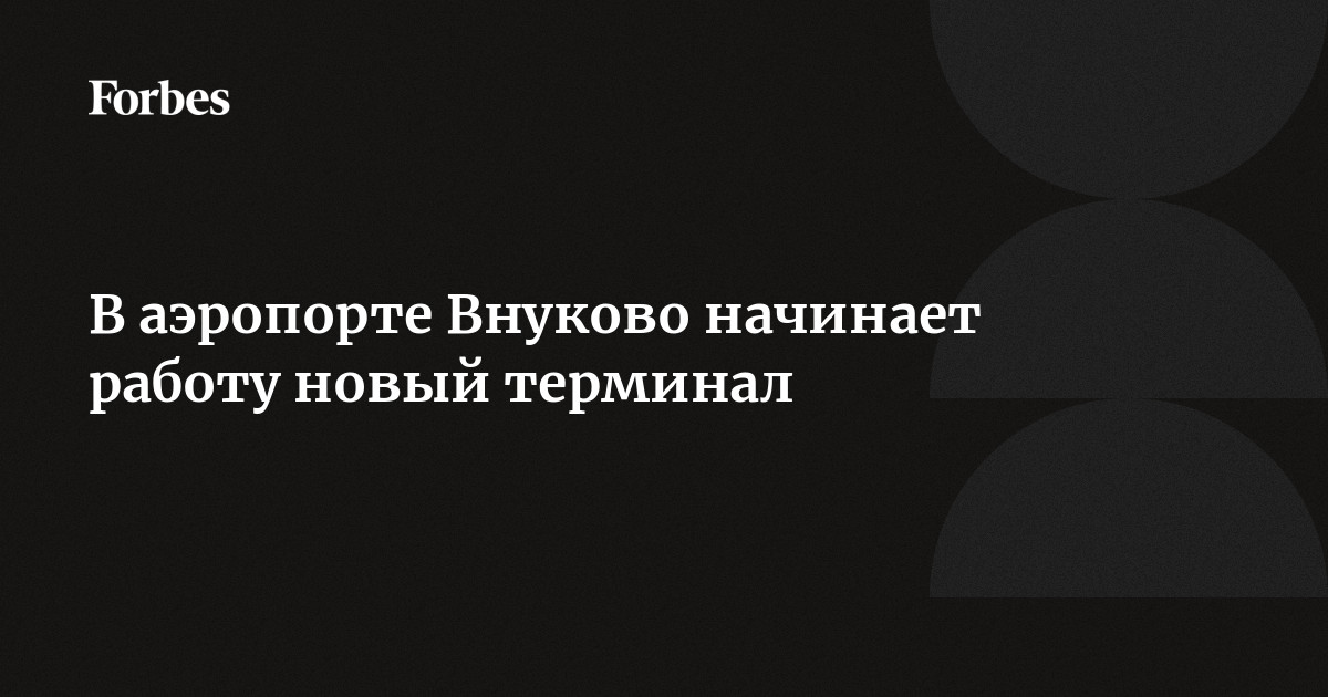 В аэропорте Внуково начинает работу новый терминал |Forbesru