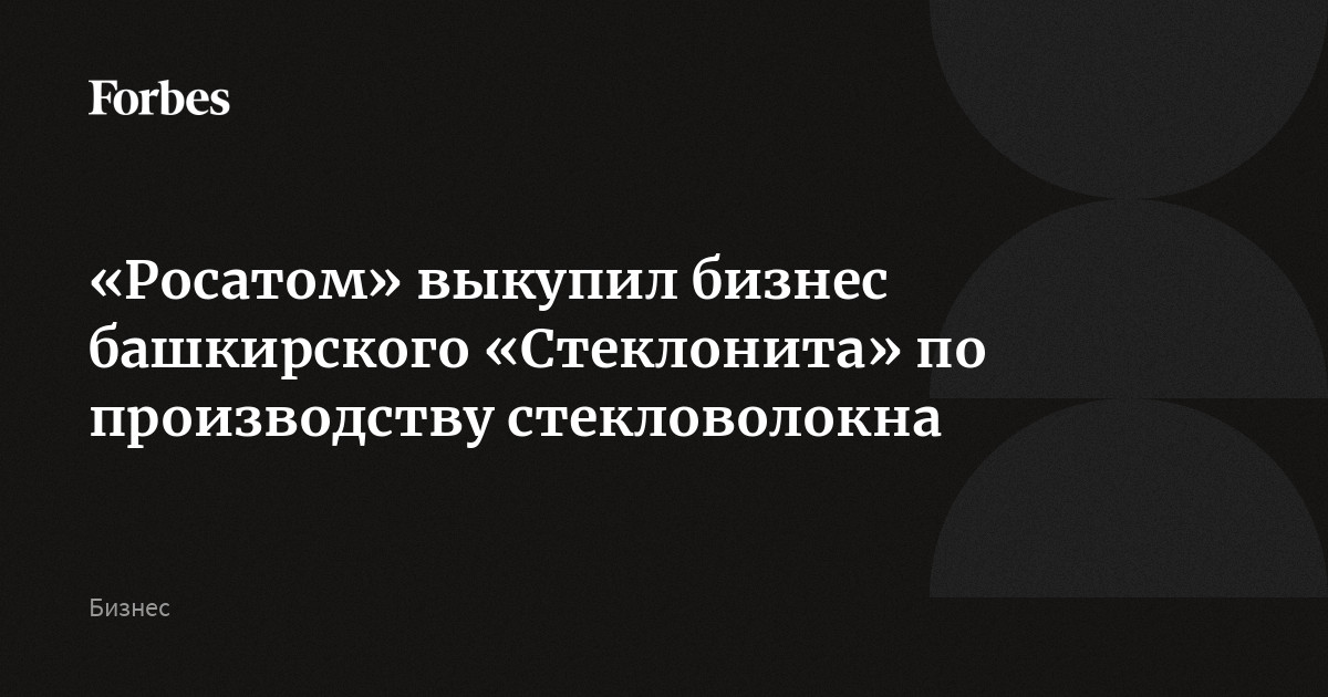 «Росатом» выкупил бизнес башкирского «Стеклонита» по производству стекловолокна