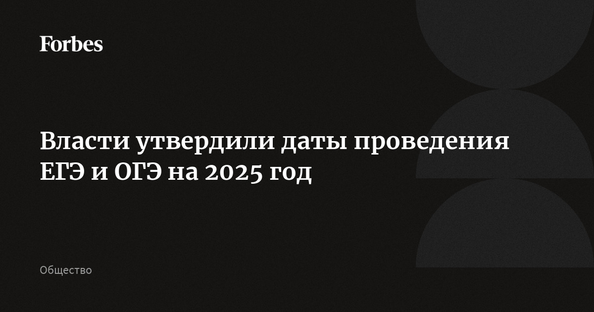 Власти утвердили даты проведения ЕГЭ и ОГЭ на 2025 год | Forbes.ru