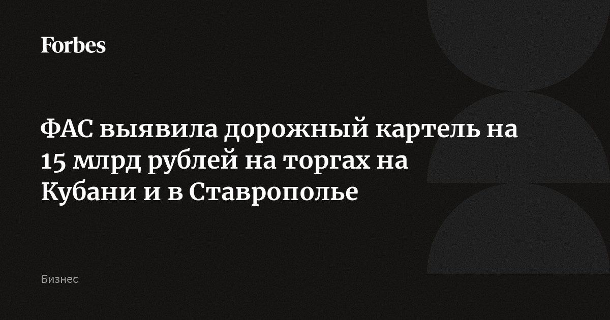 ФАС выявила дорожный картель на 15 млрд рублей на торгах на Кубани и в ...