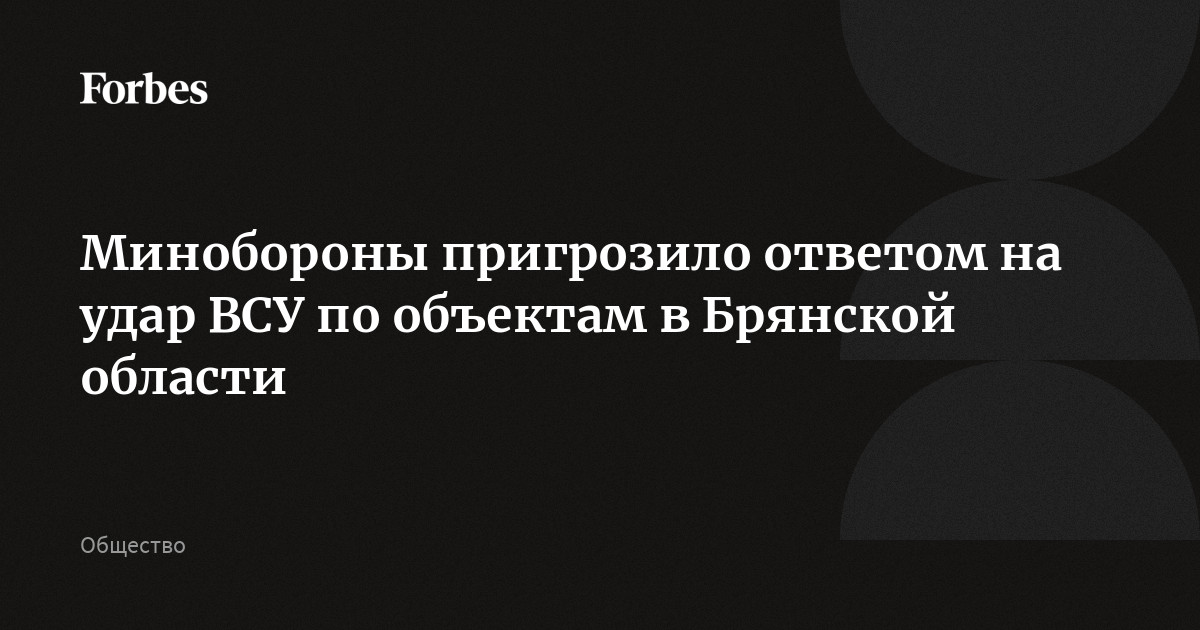 Минобороны пригрозило ответом на удар ВСУ по объектам в Брянской области