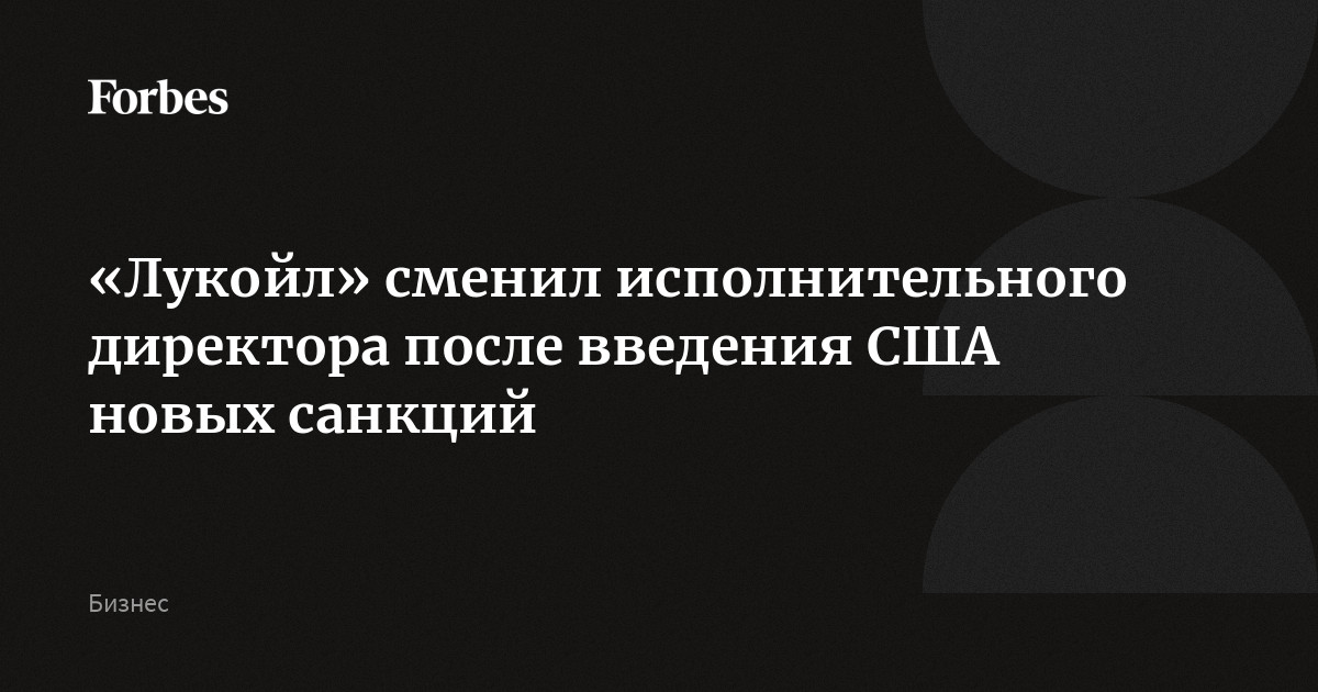 «Лукойл» сменил исполнительного директора после введения США новых санкций