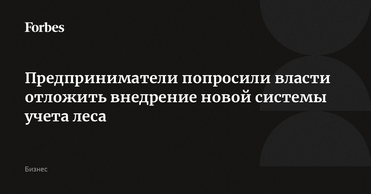 Предприниматели попросили власти отложить внедрение новой системы учета леса